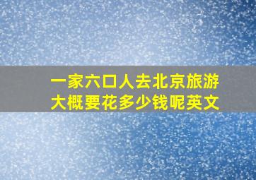 一家六口人去北京旅游大概要花多少钱呢英文