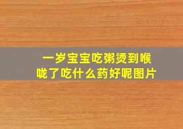 一岁宝宝吃粥烫到喉咙了吃什么药好呢图片