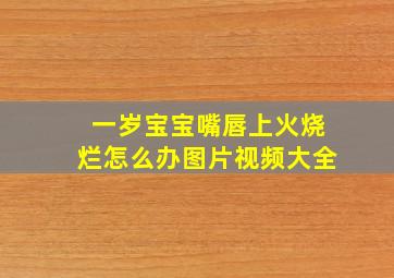 一岁宝宝嘴唇上火烧烂怎么办图片视频大全