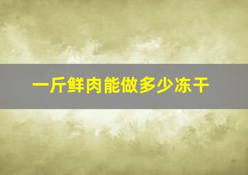 一斤鲜肉能做多少冻干