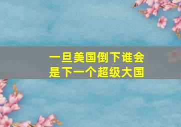 一旦美国倒下谁会是下一个超级大国