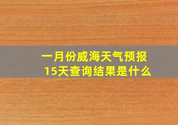 一月份威海天气预报15天查询结果是什么