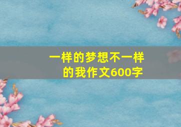 一样的梦想不一样的我作文600字