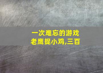 一次难忘的游戏老鹰捉小鸡,三百