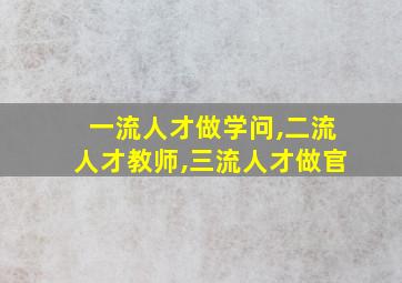 一流人才做学问,二流人才教师,三流人才做官