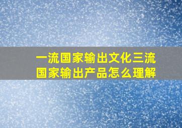 一流国家输出文化三流国家输出产品怎么理解