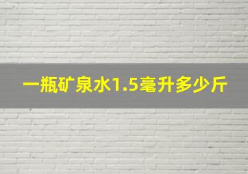 一瓶矿泉水1.5毫升多少斤