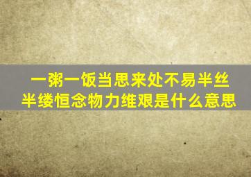 一粥一饭当思来处不易半丝半缕恒念物力维艰是什么意思