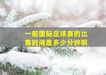 一般国际足球赛的比赛时间是多少分钟啊