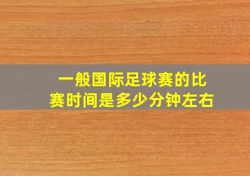 一般国际足球赛的比赛时间是多少分钟左右