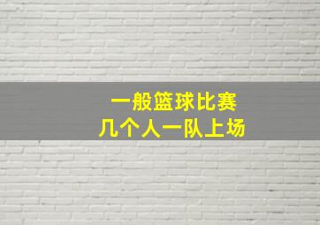 一般篮球比赛几个人一队上场