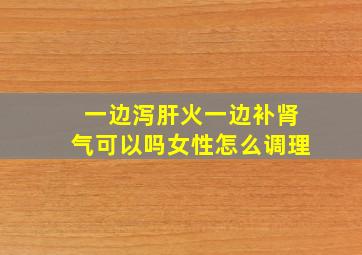 一边泻肝火一边补肾气可以吗女性怎么调理