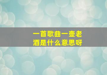 一首歌曲一壶老酒是什么意思呀