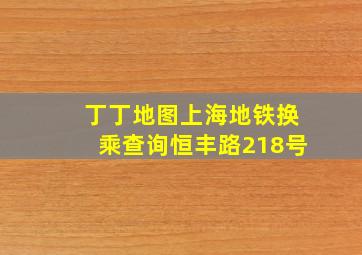 丁丁地图上海地铁换乘查询恒丰路218号