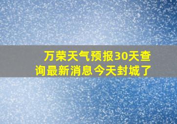 万荣天气预报30天查询最新消息今天封城了