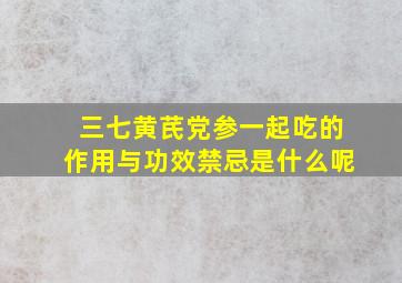 三七黄芪党参一起吃的作用与功效禁忌是什么呢