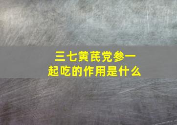 三七黄芪党参一起吃的作用是什么