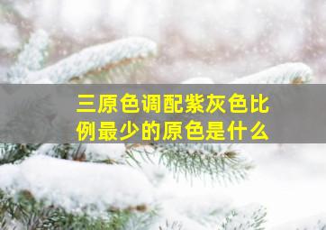 三原色调配紫灰色比例最少的原色是什么