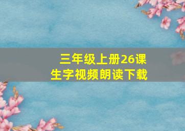 三年级上册26课生字视频朗读下载