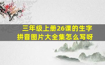 三年级上册26课的生字拼音图片大全集怎么写呀