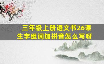 三年级上册语文书26课生字组词加拼音怎么写呀