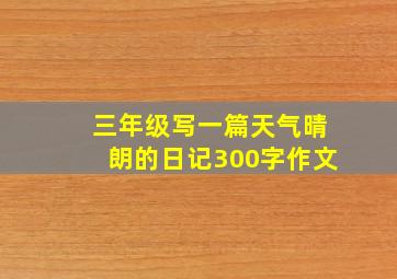 三年级写一篇天气晴朗的日记300字作文