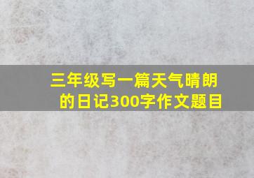 三年级写一篇天气晴朗的日记300字作文题目