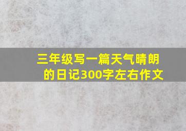 三年级写一篇天气晴朗的日记300字左右作文