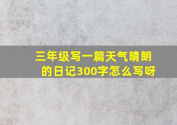 三年级写一篇天气晴朗的日记300字怎么写呀