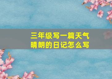 三年级写一篇天气晴朗的日记怎么写