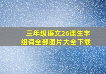 三年级语文26课生字组词全部图片大全下载