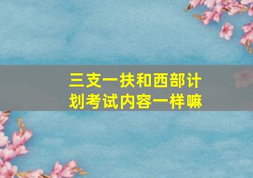 三支一扶和西部计划考试内容一样嘛