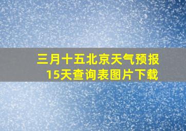 三月十五北京天气预报15天查询表图片下载