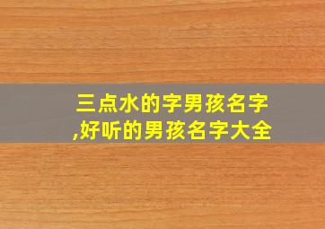 三点水的字男孩名字,好听的男孩名字大全