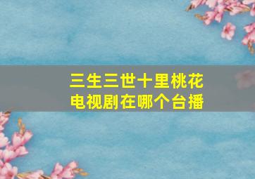 三生三世十里桃花电视剧在哪个台播