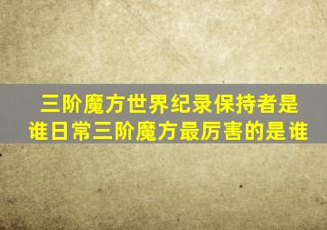 三阶魔方世界纪录保持者是谁日常三阶魔方最厉害的是谁