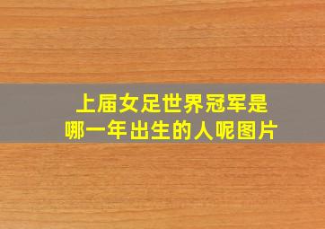 上届女足世界冠军是哪一年出生的人呢图片