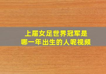 上届女足世界冠军是哪一年出生的人呢视频