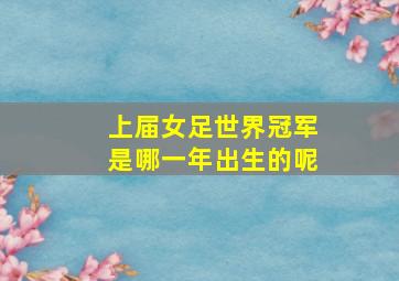 上届女足世界冠军是哪一年出生的呢