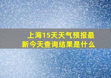 上海15天天气预报最新今天查询结果是什么