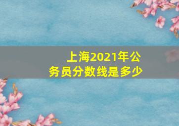 上海2021年公务员分数线是多少