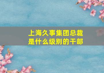 上海久事集团总裁是什么级别的干部