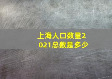 上海人口数量2021总数是多少