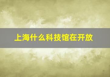 上海什么科技馆在开放