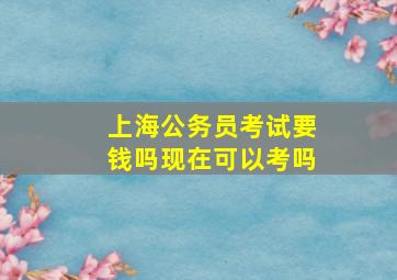 上海公务员考试要钱吗现在可以考吗