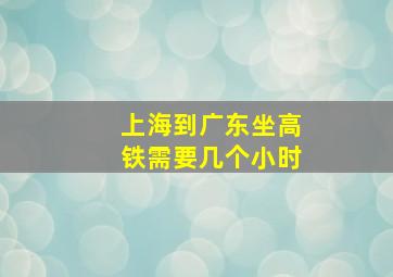 上海到广东坐高铁需要几个小时