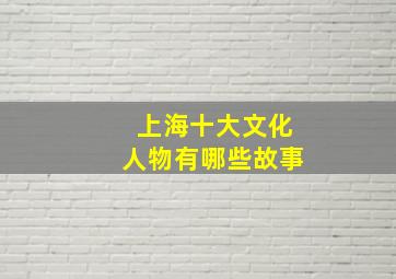 上海十大文化人物有哪些故事