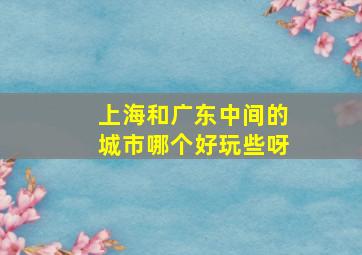 上海和广东中间的城市哪个好玩些呀