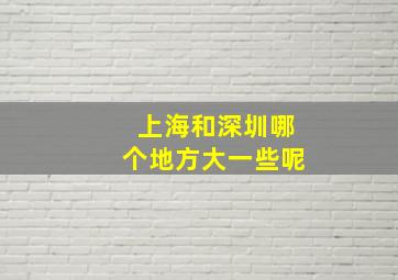 上海和深圳哪个地方大一些呢