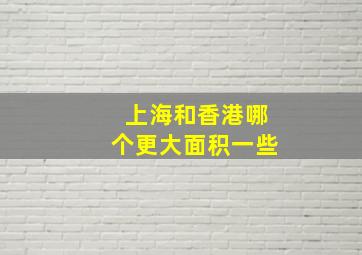 上海和香港哪个更大面积一些